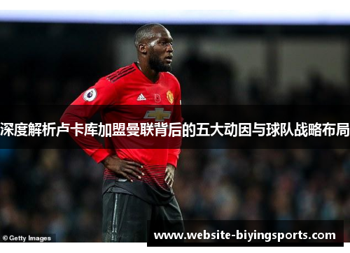 深度解析卢卡库加盟曼联背后的五大动因与球队战略布局