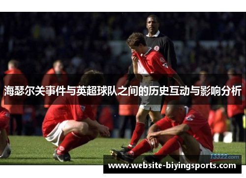 海瑟尔关事件与英超球队之间的历史互动与影响分析 海瑟尔关事件与英超球队之间的历史互动与影响分析