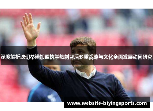 深度解析波切蒂诺加盟执掌热刺背后多重战略与文化全面发展动因研究