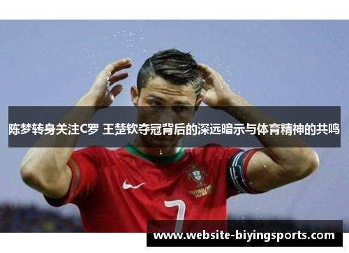 陈梦转身关注C罗 王楚钦夺冠背后的深远暗示与体育精神的共鸣
