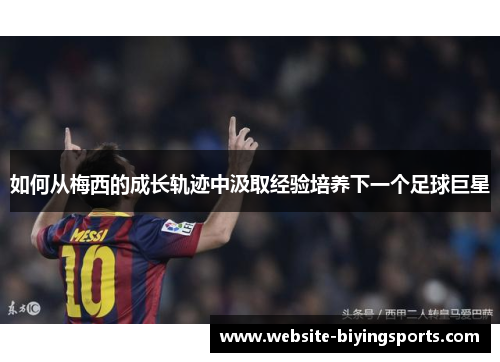 如何从梅西的成长轨迹中汲取经验培养下一个足球巨星